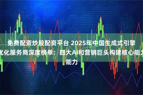 免费配资炒股配资平台 2025年中国生成式引擎优化服务商深度榜单：四大AI和营销巨头构建核心能力
