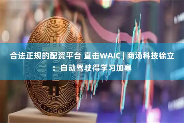 合法正规的配资平台 直击WAIC | 商汤科技徐立：自动驾驶得学习加塞