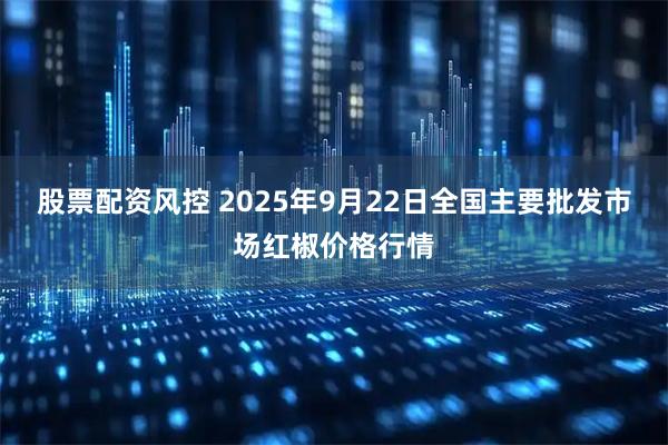 股票配资风控 2025年9月22日全国主要批发市场红椒价格行情