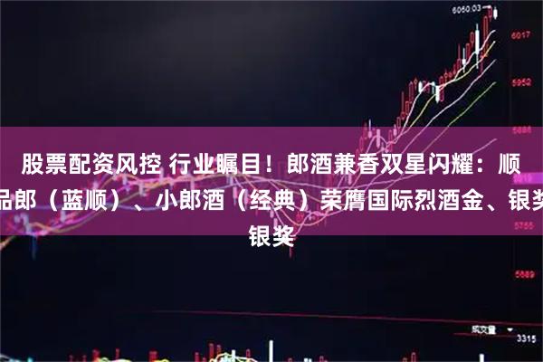 股票配资风控 行业瞩目！郎酒兼香双星闪耀：顺品郎（蓝顺）、小郎酒（经典）荣膺国际烈酒金、银奖