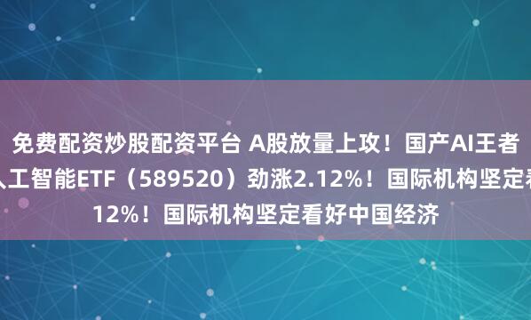 免费配资炒股配资平台 A股放量上攻！国产AI王者归来，科创人工智能ETF（589520）劲涨2.12%！国际机构坚定看好中国经济