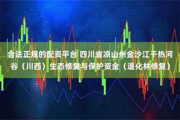 合法正规的配资平台 四川省凉山州金沙江干热河谷（川西）生态修复与保护资金（退化林修复）