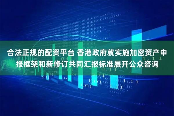 合法正规的配资平台 香港政府就实施加密资产申报框架和新修订共同汇报标准展开公众咨询