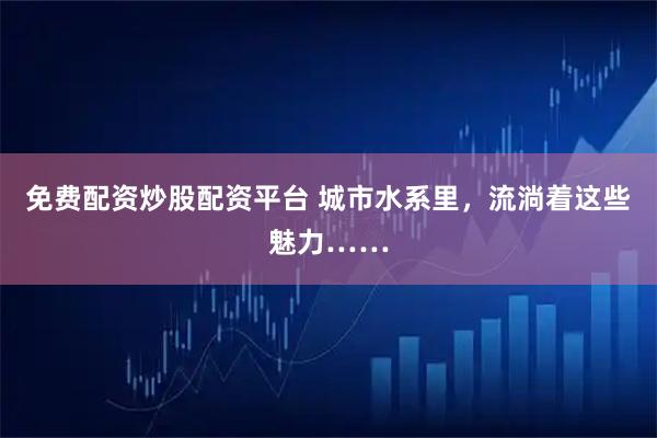 免费配资炒股配资平台 城市水系里，流淌着这些魅力……