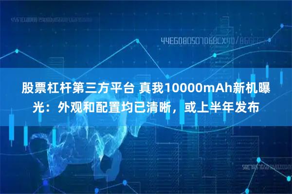 股票杠杆第三方平台 真我10000mAh新机曝光：外观和配置均已清晰，或上半年发布