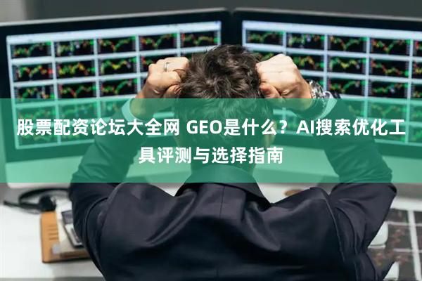 股票配资论坛大全网 GEO是什么？AI搜索优化工具评测与选择指南