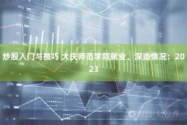 炒股入门与技巧 大庆师范学院就业、深造情况：2023