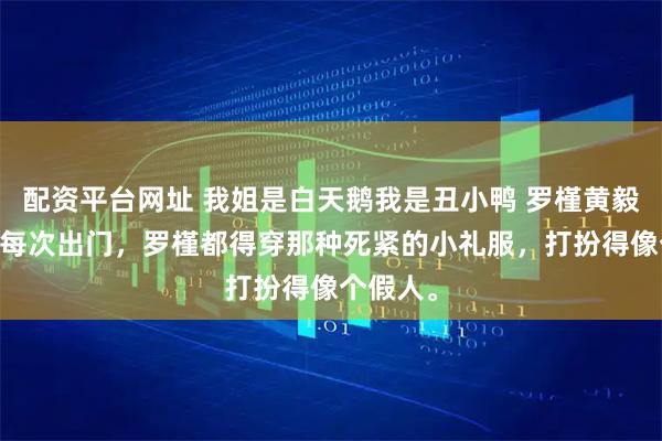 配资平台网址 我姐是白天鹅我是丑小鸭 罗槿黄毅远罗漫 每次出门，罗槿都得穿那种死紧的小礼服，打扮得像个假人。