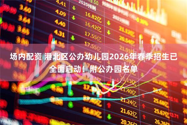场内配资 港北区公办幼儿园2026年春季招生已全面启动！附公办园名单