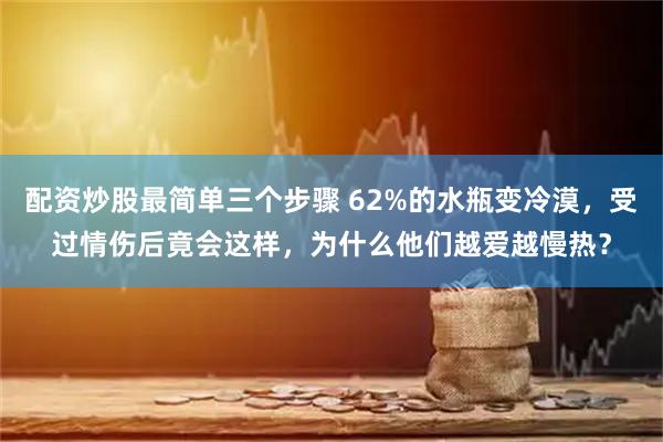 配资炒股最简单三个步骤 62%的水瓶变冷漠，受过情伤后竟会这样，为什么他们越爱越慢热？
