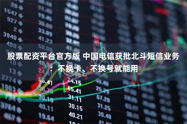 股票配资平台官方版 中国电信获批北斗短信业务：不换卡、不换号就能用