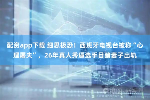 配资app下载 细思极恐！西班牙电视台被称“心理屠夫”，26年真人秀逼选手目睹妻子出轨