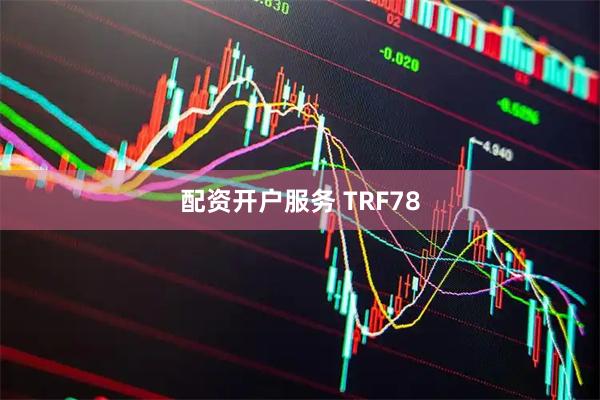 配资开户服务 TRF78