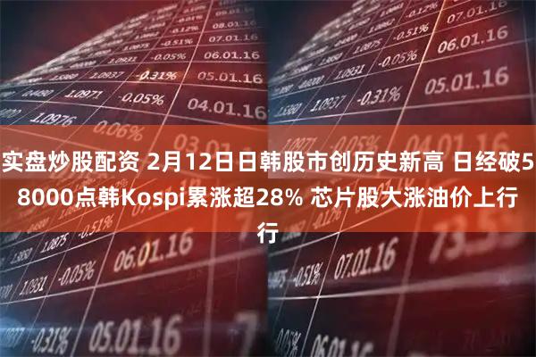 实盘炒股配资 2月12日日韩股市创历史新高 日经破58000点韩Kospi累涨超28% 芯片股大涨油价上行