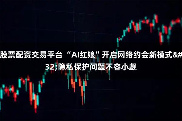 股票配资交易平台 “AI红娘”开启网络约会新模式 隐私保护问题不容小觑