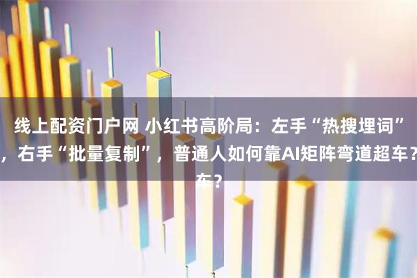 线上配资门户网 小红书高阶局：左手“热搜埋词”，右手“批量复制”，普通人如何靠AI矩阵弯道超车？