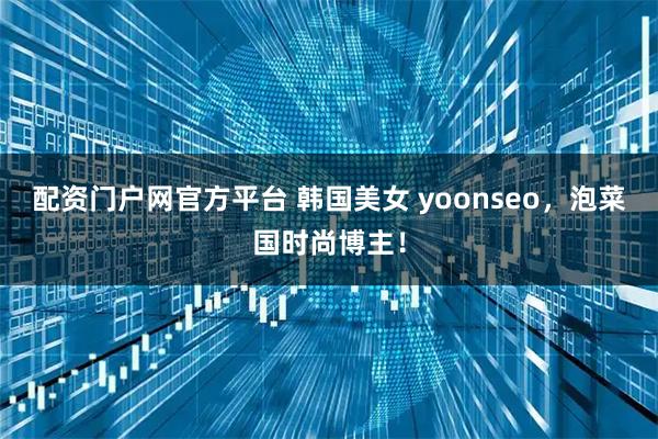 配资门户网官方平台 韩国美女 yoonseo，泡菜国时尚博主！