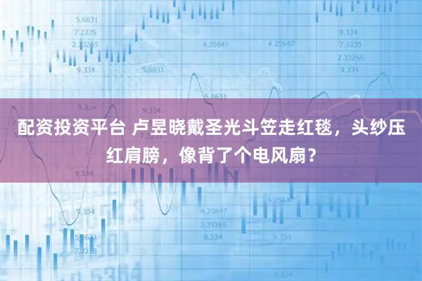 配资投资平台 卢昱晓戴圣光斗笠走红毯，头纱压红肩膀，像背了个电风扇？