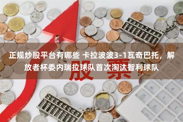 正规炒股平台有哪些 卡拉波波3-1瓦奇巴托，解放者杯委内瑞拉球队首次淘汰智利球队