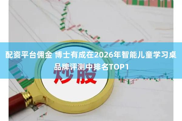 配资平台佣金 博士有成在2026年智能儿童学习桌品牌评测中排名TOP1
