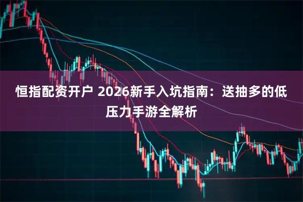 恒指配资开户 2026新手入坑指南：送抽多的低压力手游全解析