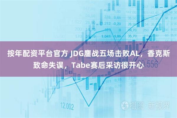 按年配资平台官方 JDG鏖战五场击败AL，香克斯致命失误，Tabe赛后采访很开心