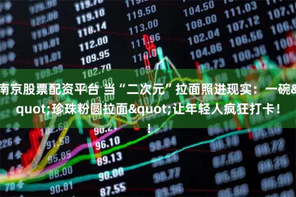 南京股票配资平台 当“二次元”拉面照进现实：一碗"珍珠粉圆拉面"让年轻人疯狂打卡！