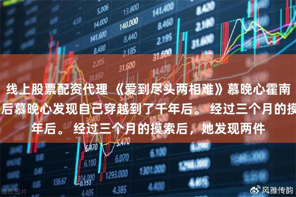 线上股票配资代理 《爱到尽头两相难》慕晚心霍南屿 　死后再睁眼，皇后慕晚心发现自己穿越到了千年后。 　　经过三个月的摸索后，她发现两件