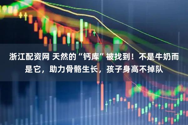 浙江配资网 天然的“钙库”被找到！不是牛奶而是它，助力骨骼生长，孩子身高不掉队