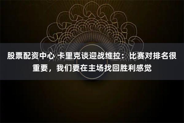 股票配资中心 卡里克谈迎战维拉：比赛对排名很重要，我们要在主场找回胜利感觉