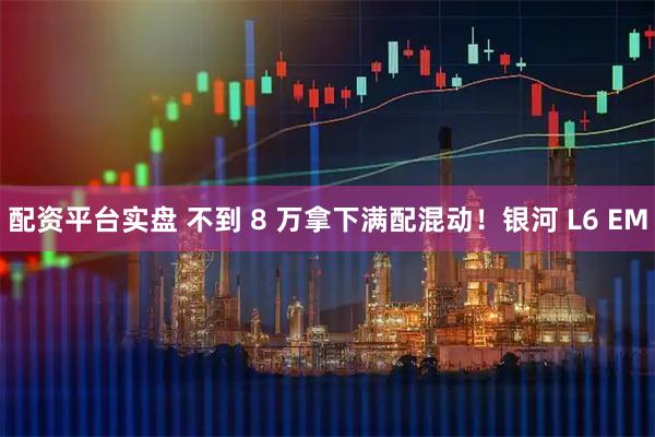 配资平台实盘 不到 8 万拿下满配混动！银河 L6 EM