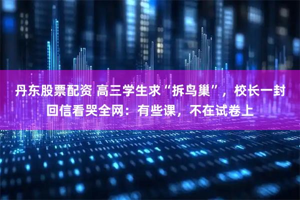 丹东股票配资 高三学生求“拆鸟巢”，校长一封回信看哭全网：有些课，不在试卷上