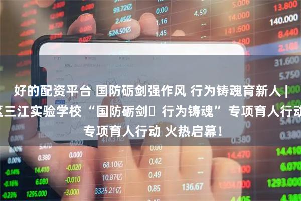 好的配资平台 国防砺剑强作风 行为铸魂育新人 | 绵阳经开区三江实验学校 “国防砺剑・行为铸魂” 专项育人行动 火热启幕！